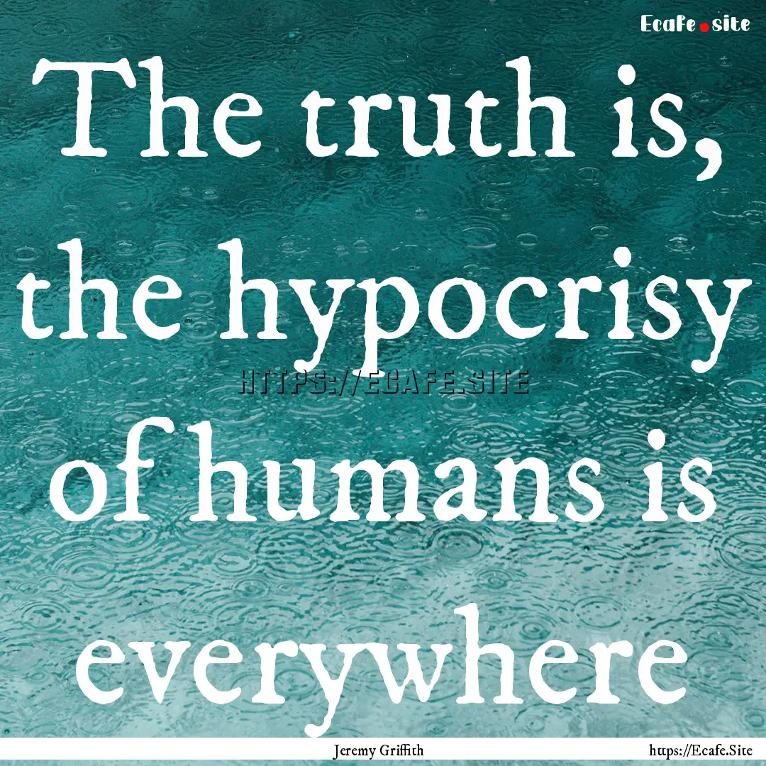 The truth is, the hypocrisy of humans is.... : Quote by Jeremy Griffith