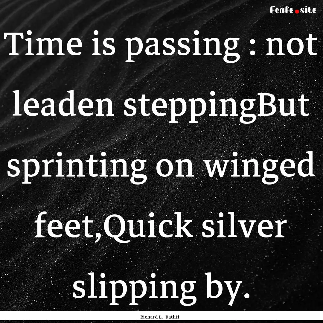 Time is passing : not leaden steppingBut.... : Quote by Richard L. Ratliff