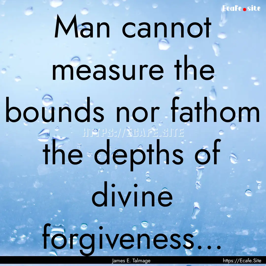 Man cannot measure the bounds nor fathom.... : Quote by James E. Talmage