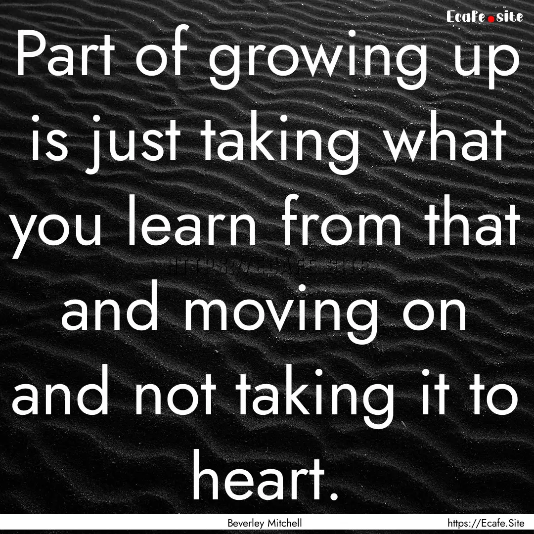 Part of growing up is just taking what you.... : Quote by Beverley Mitchell