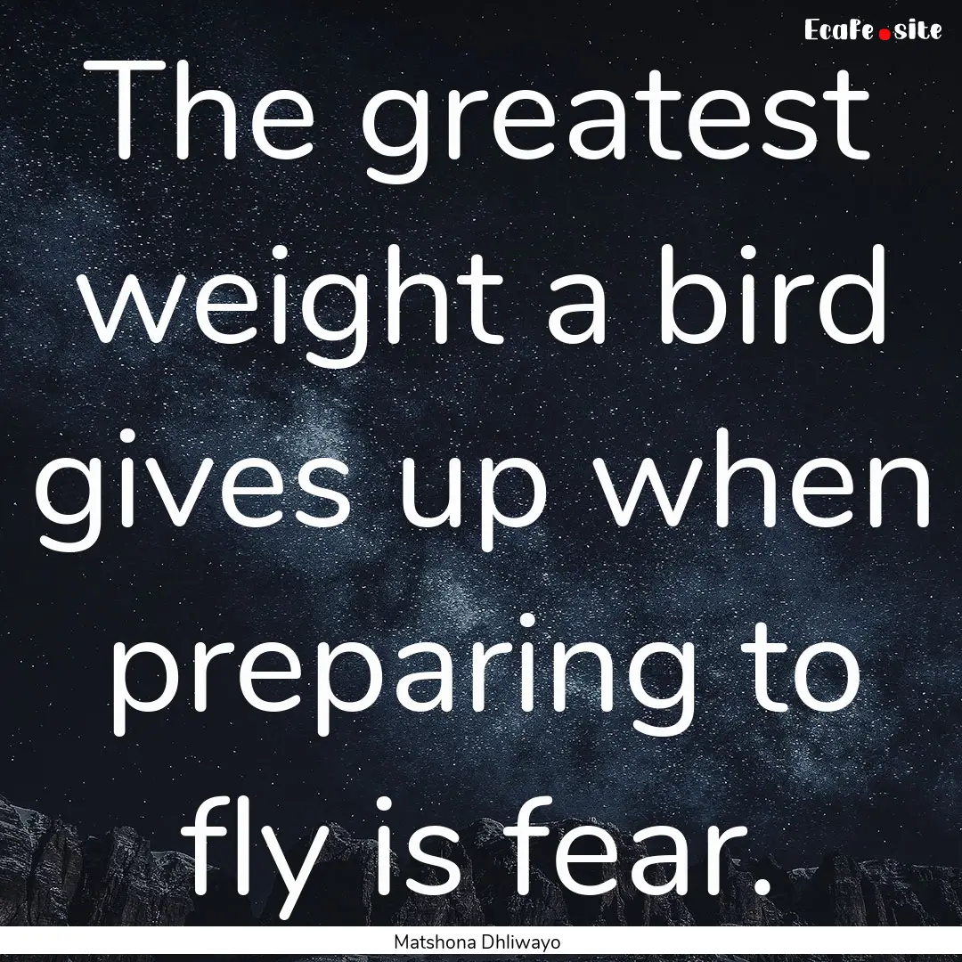 The greatest weight a bird gives up when.... : Quote by Matshona Dhliwayo