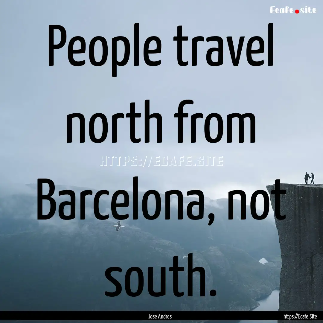 People travel north from Barcelona, not south..... : Quote by Jose Andres