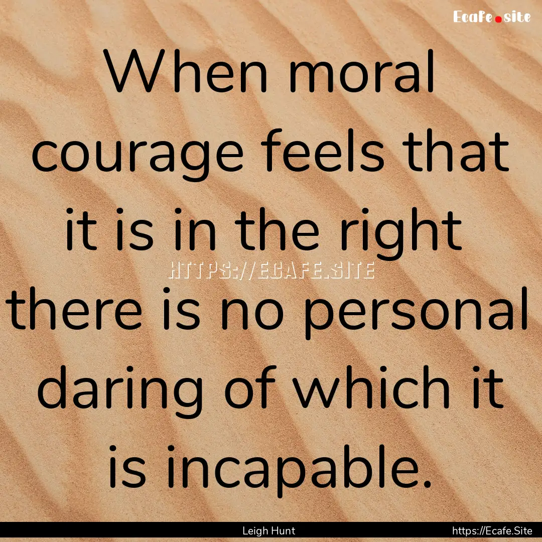 When moral courage feels that it is in the.... : Quote by Leigh Hunt