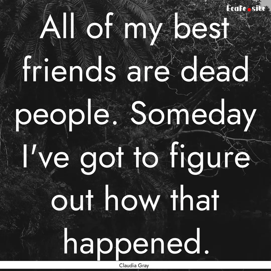 All of my best friends are dead people. Someday.... : Quote by Claudia Gray