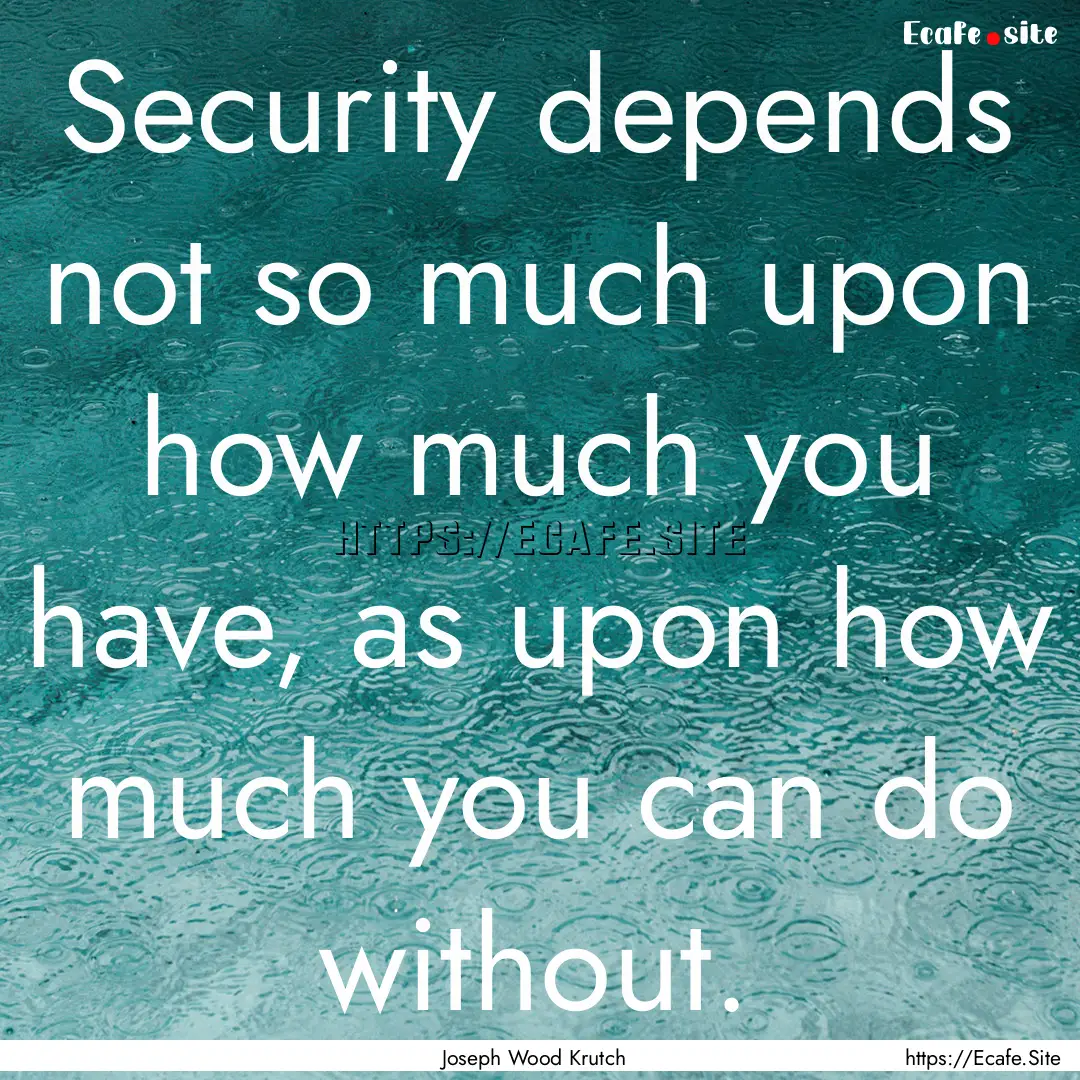 Security depends not so much upon how much.... : Quote by Joseph Wood Krutch