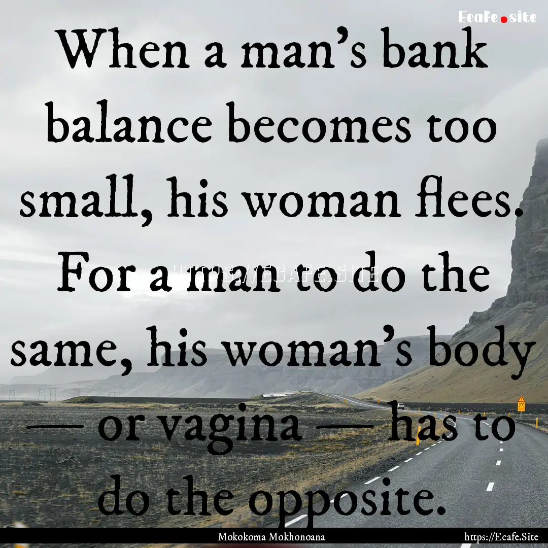 When a man's bank balance becomes too small,.... : Quote by Mokokoma Mokhonoana