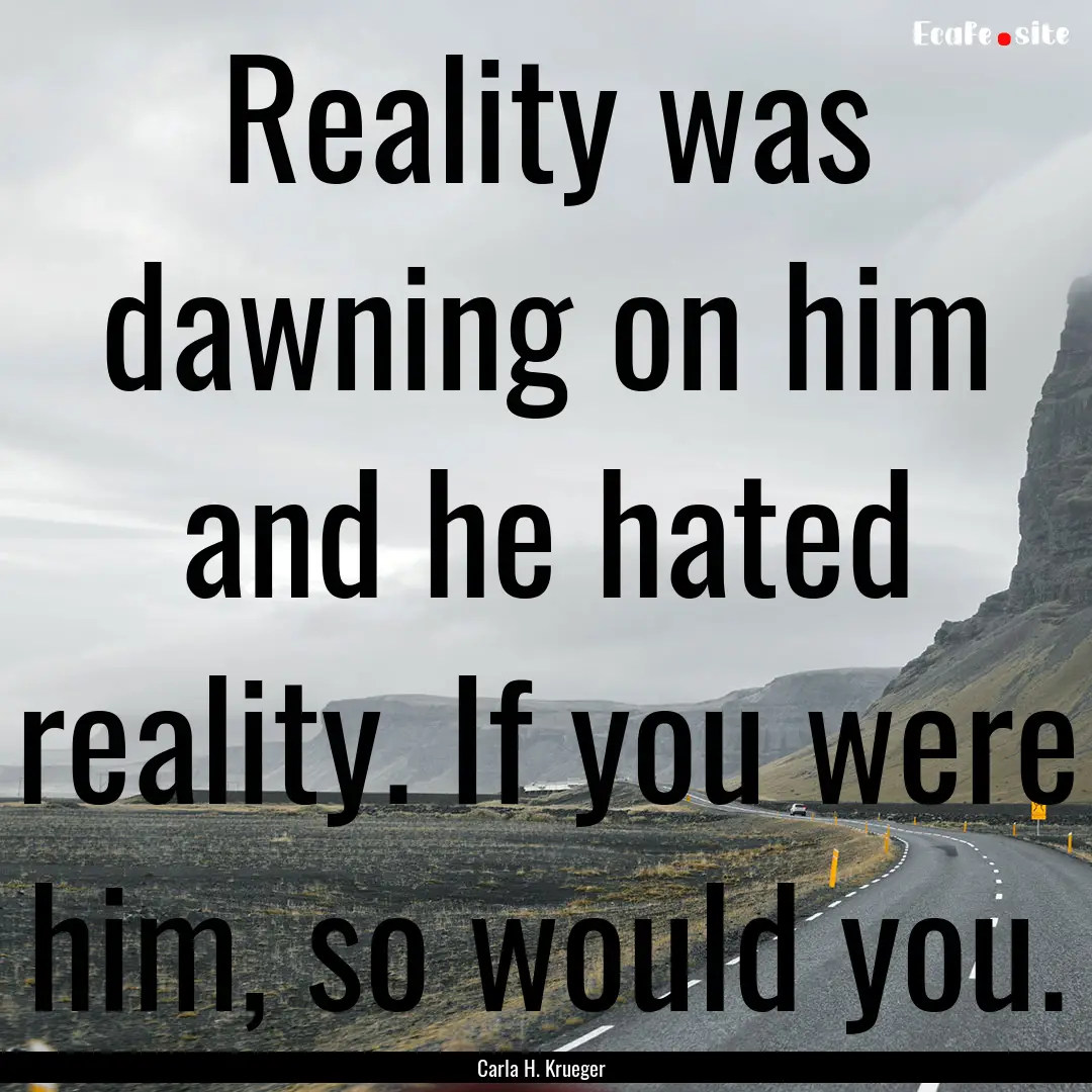 Reality was dawning on him and he hated reality..... : Quote by Carla H. Krueger