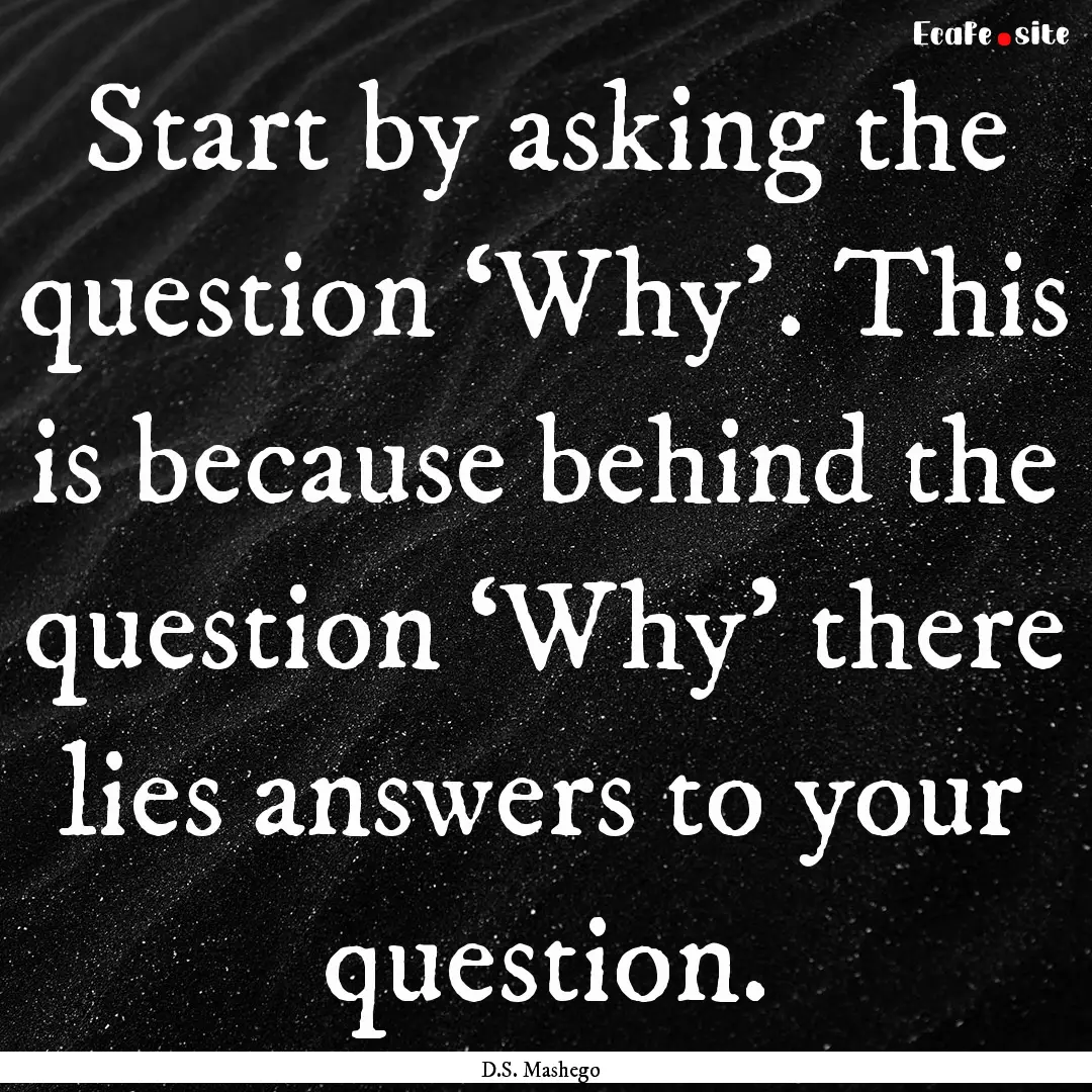 Start by asking the question ‘Why’. This.... : Quote by D.S. Mashego