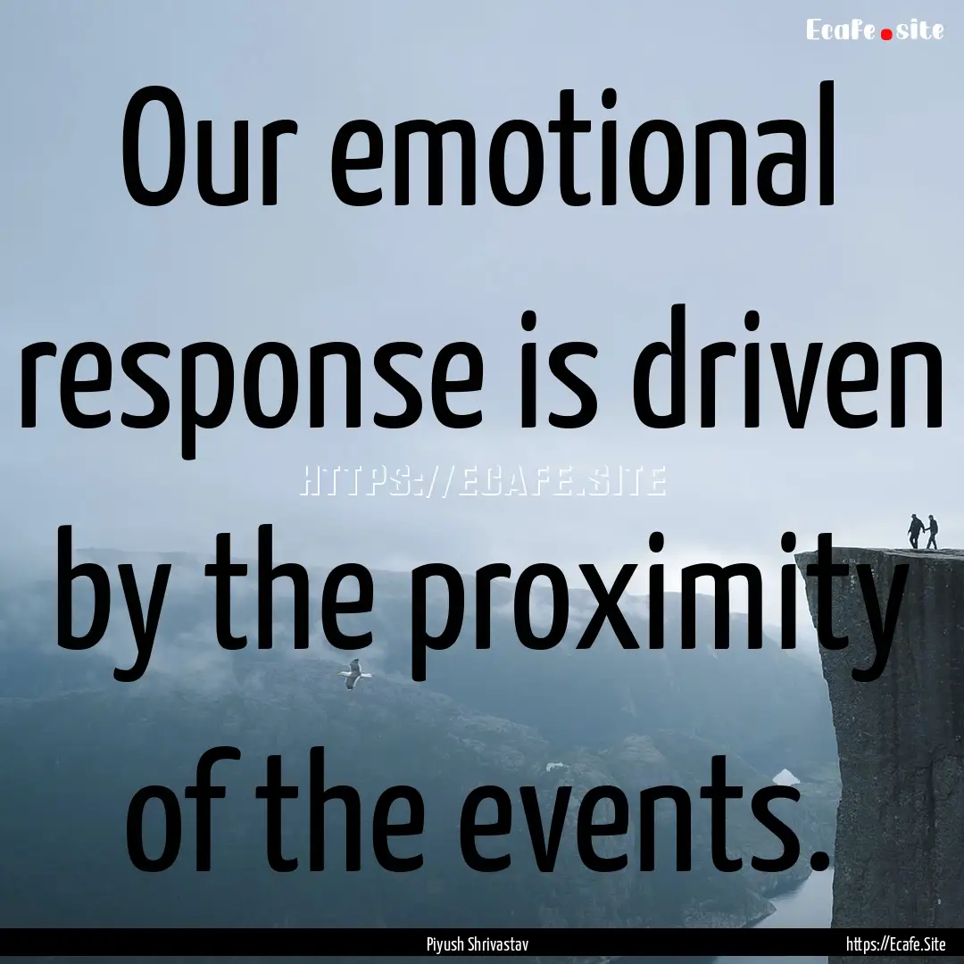 Our emotional response is driven by the proximity.... : Quote by Piyush Shrivastav