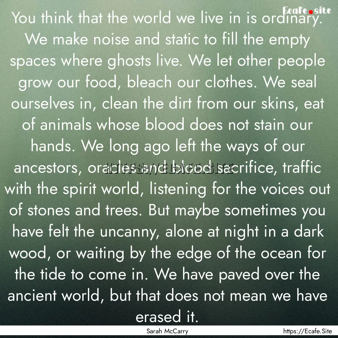 You think that the world we live in is ordinary..... : Quote by Sarah McCarry