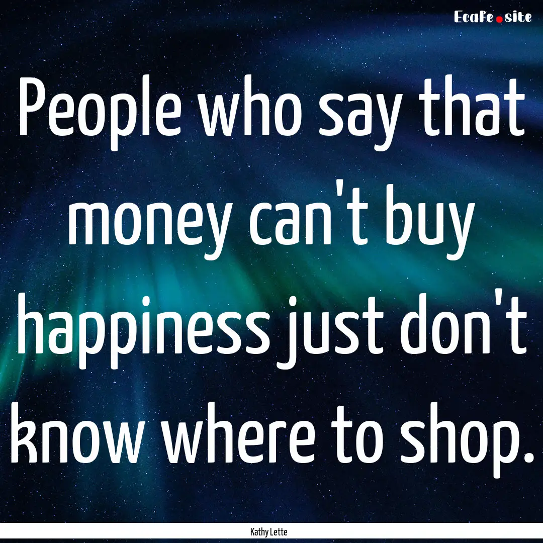 People who say that money can't buy happiness.... : Quote by Kathy Lette