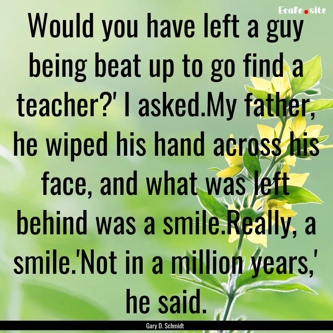 Would you have left a guy being beat up to.... : Quote by Gary D. Schmidt