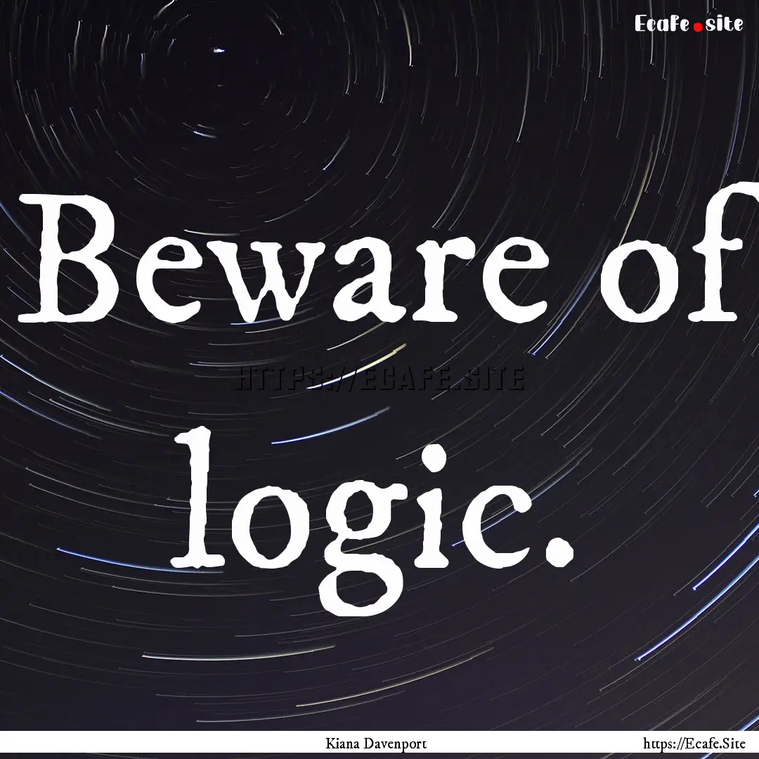 Beware of logic. : Quote by Kiana Davenport