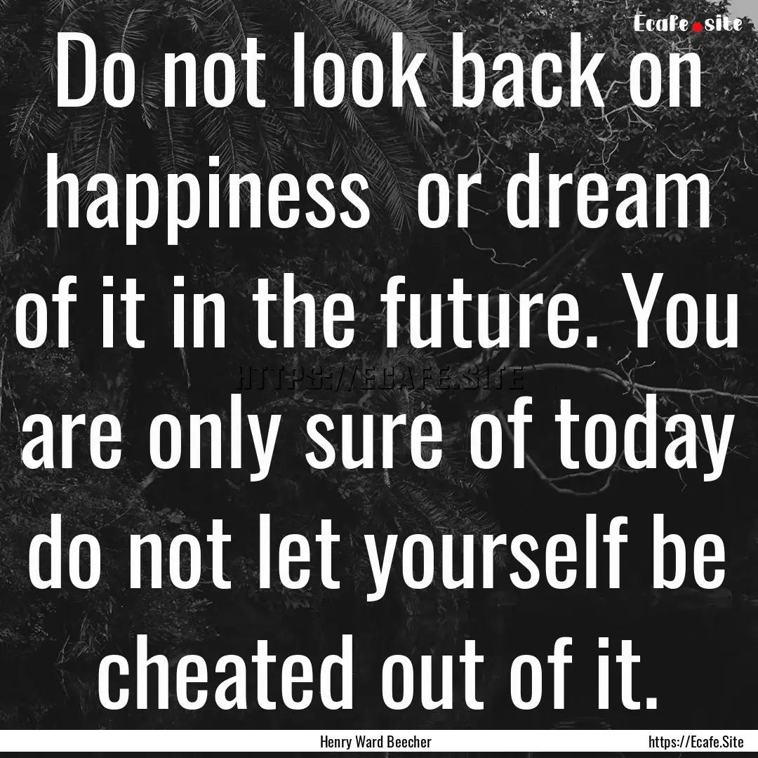 Do not look back on happiness or dream of.... : Quote by Henry Ward Beecher