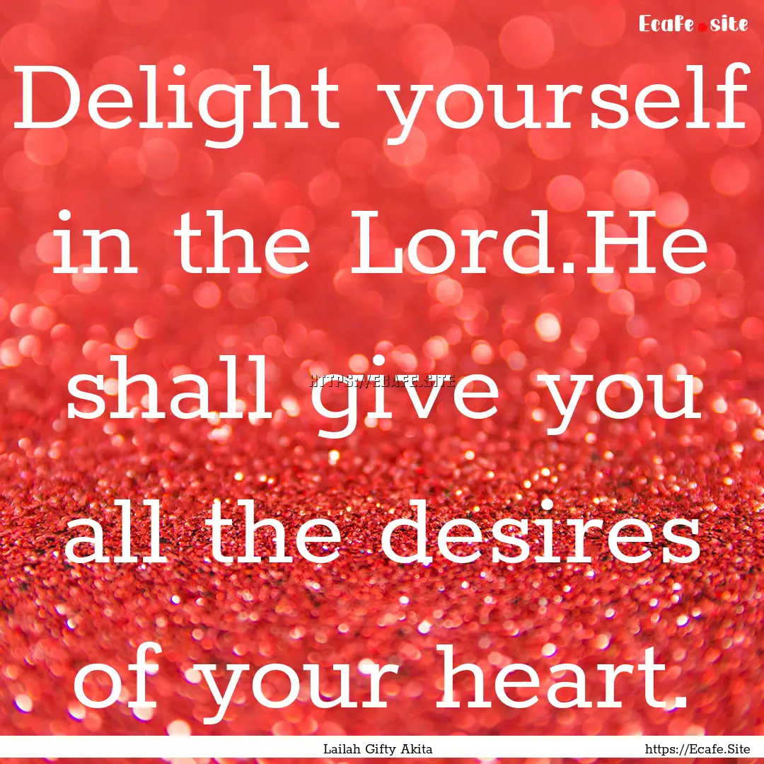 Delight yourself in the Lord.He shall give.... : Quote by Lailah Gifty Akita