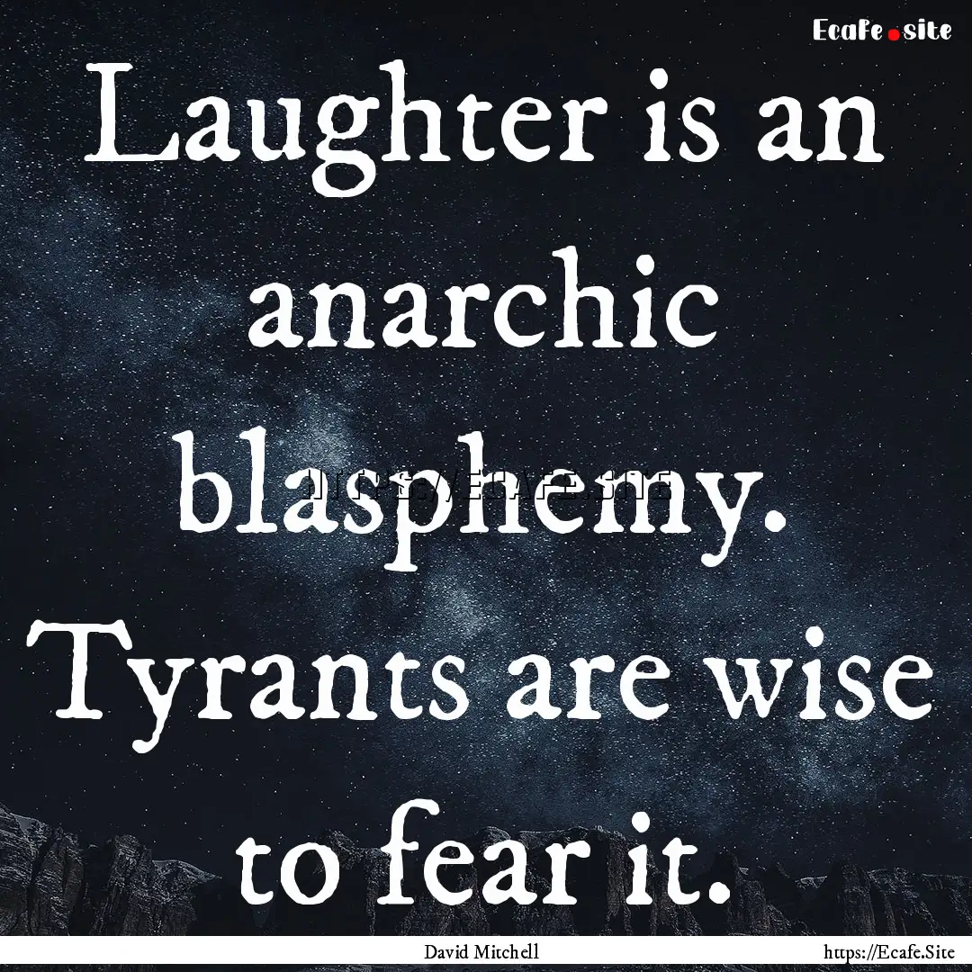 Laughter is an anarchic blasphemy. Tyrants.... : Quote by David Mitchell