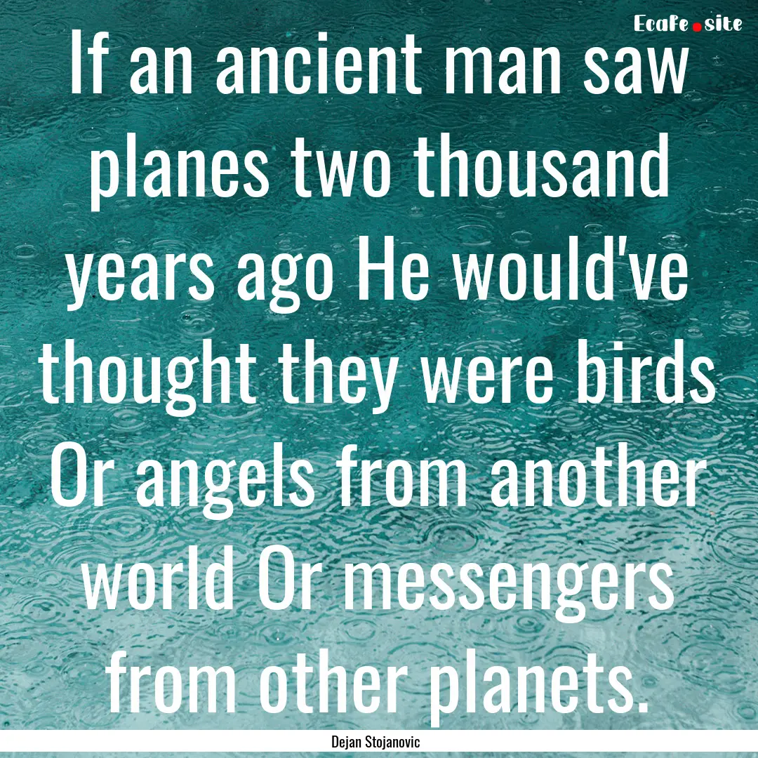 If an ancient man saw planes two thousand.... : Quote by Dejan Stojanovic