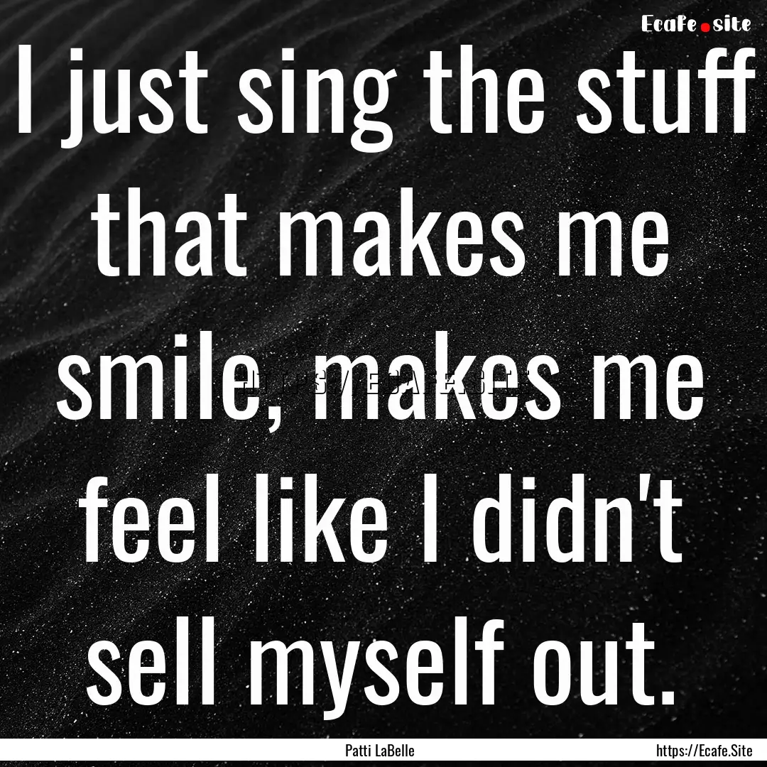 I just sing the stuff that makes me smile,.... : Quote by Patti LaBelle