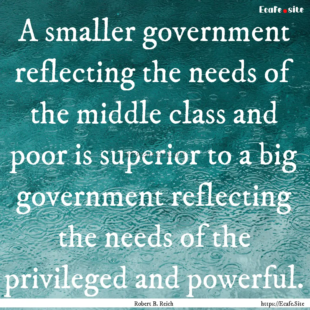 A smaller government reflecting the needs.... : Quote by Robert B. Reich