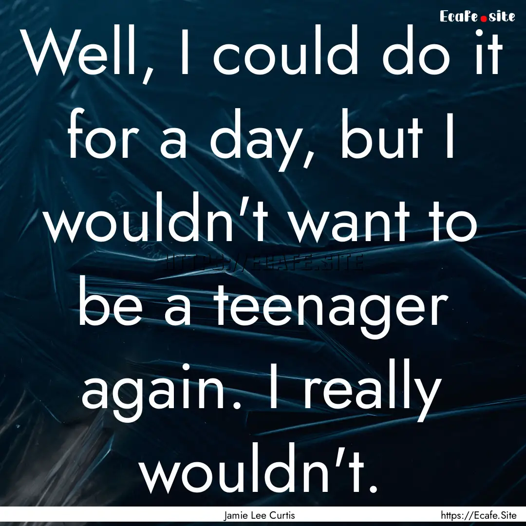 Well, I could do it for a day, but I wouldn't.... : Quote by Jamie Lee Curtis