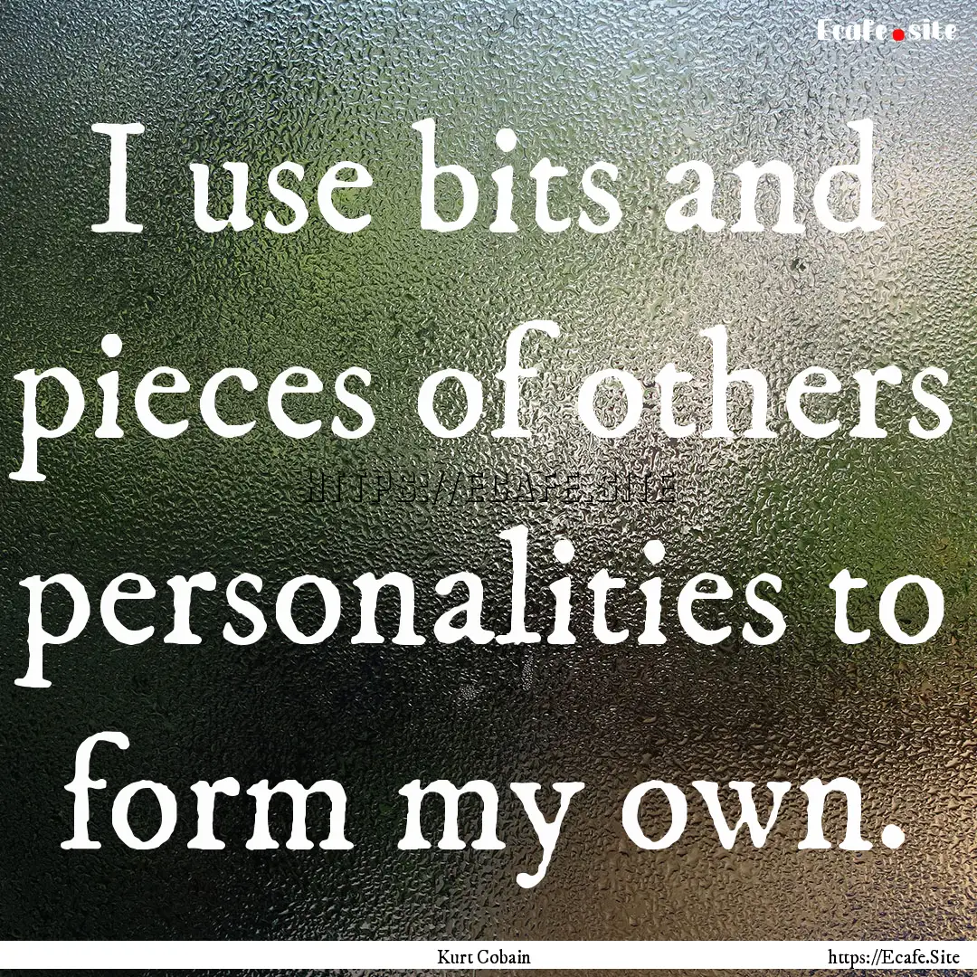 I use bits and pieces of others personalities.... : Quote by Kurt Cobain