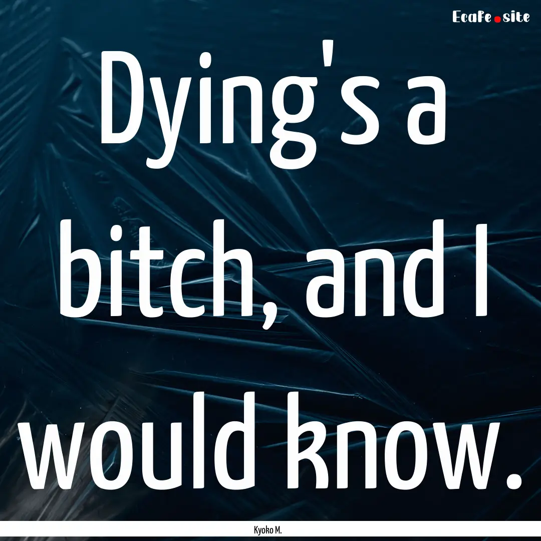 Dying's a bitch, and I would know. : Quote by Kyoko M.