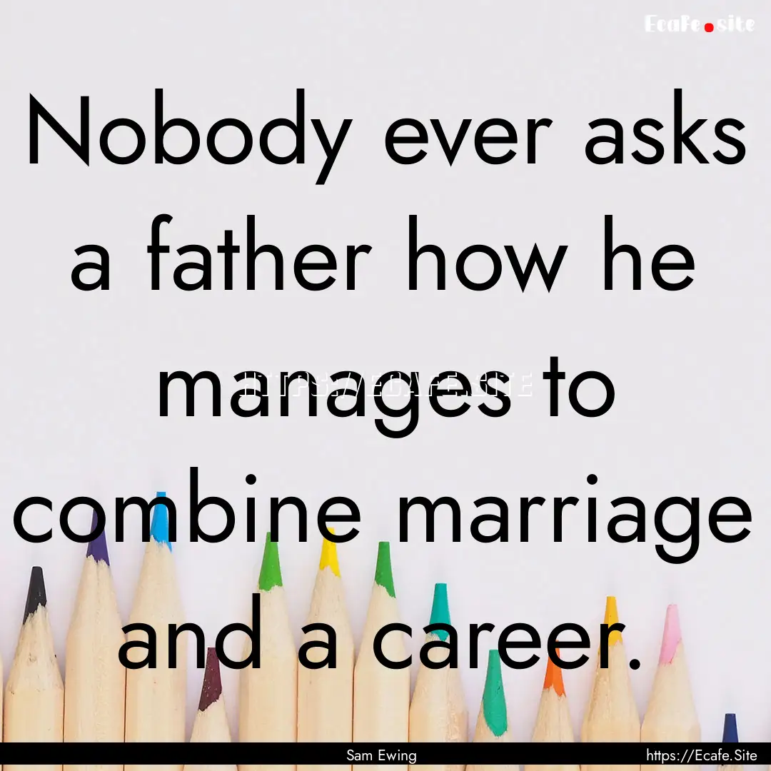 Nobody ever asks a father how he manages.... : Quote by Sam Ewing