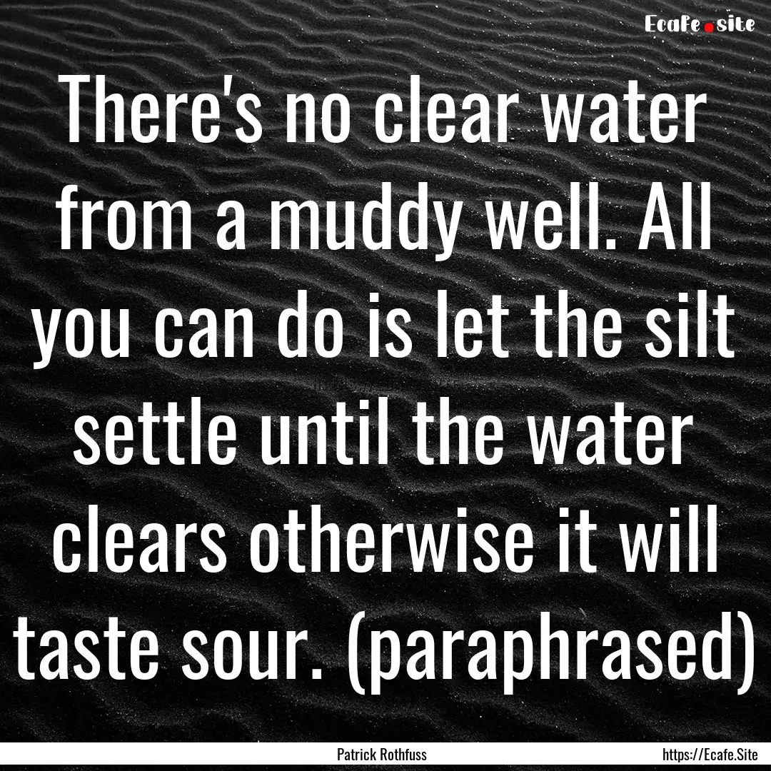 There's no clear water from a muddy well..... : Quote by Patrick Rothfuss