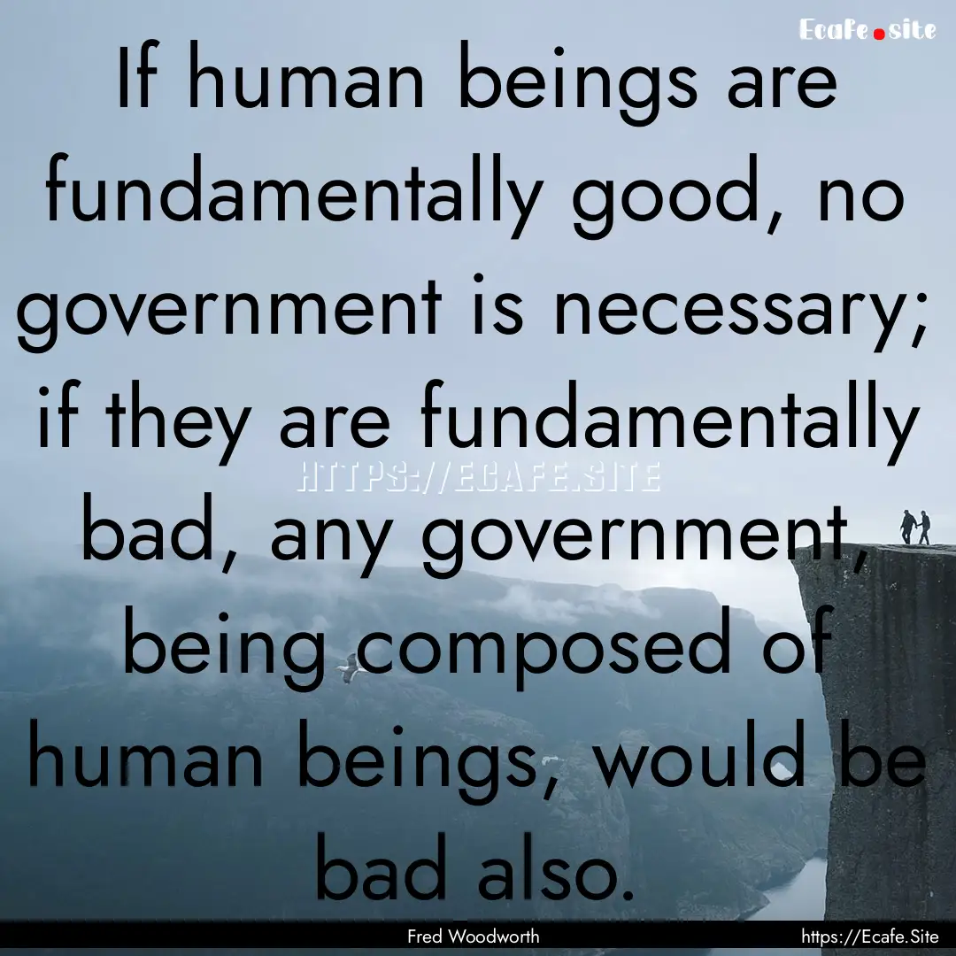 If human beings are fundamentally good, no.... : Quote by Fred Woodworth