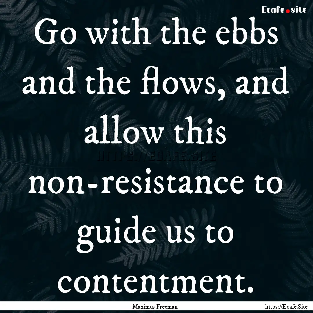 Go with the ebbs and the flows, and allow.... : Quote by Maximus Freeman