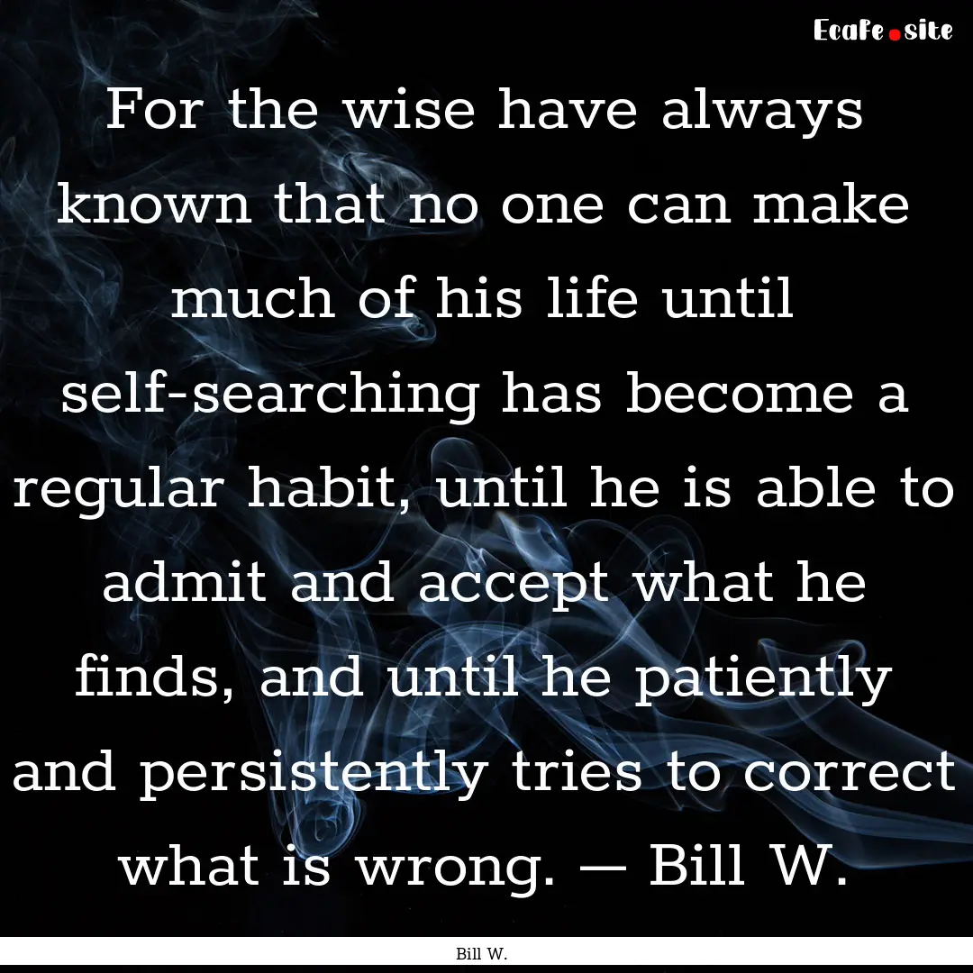 For the wise have always known that no one.... : Quote by Bill W.