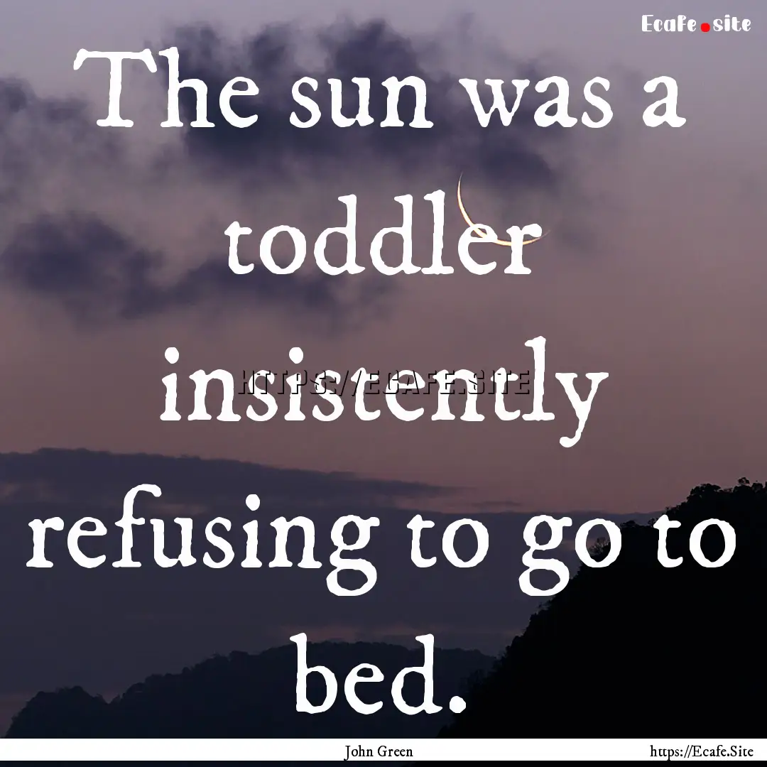 The sun was a toddler insistently refusing.... : Quote by John Green