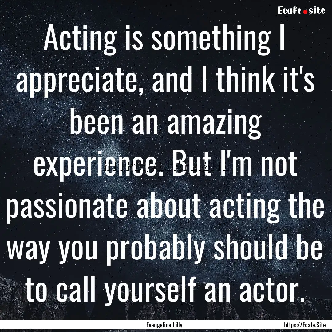 Acting is something I appreciate, and I think.... : Quote by Evangeline Lilly