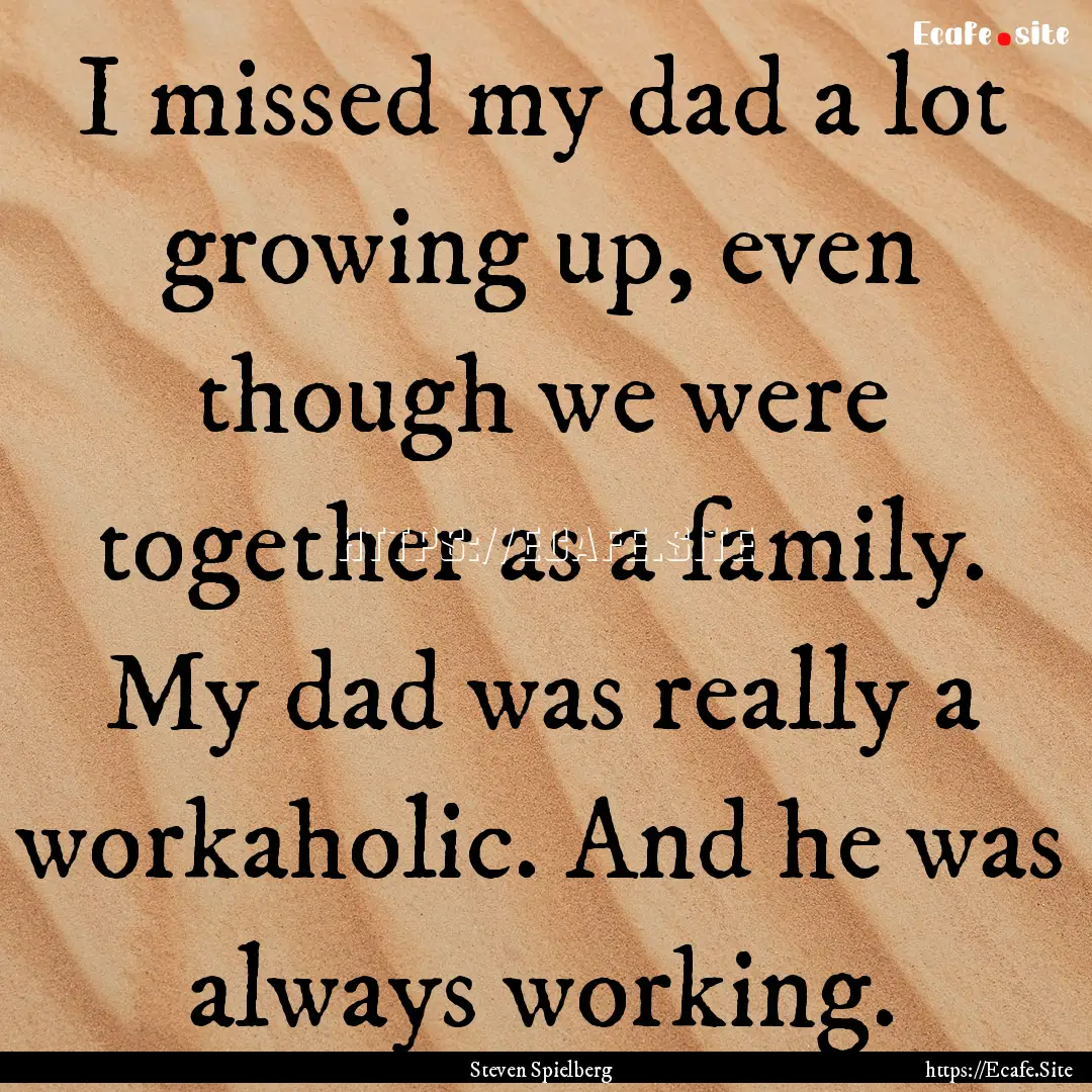 I missed my dad a lot growing up, even though.... : Quote by Steven Spielberg