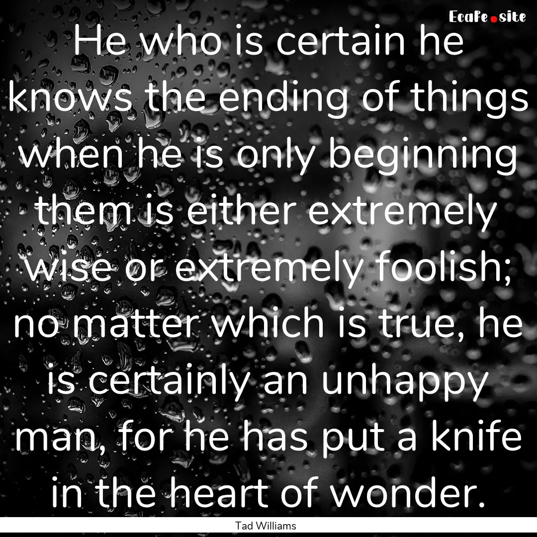 He who is certain he knows the ending of.... : Quote by Tad Williams