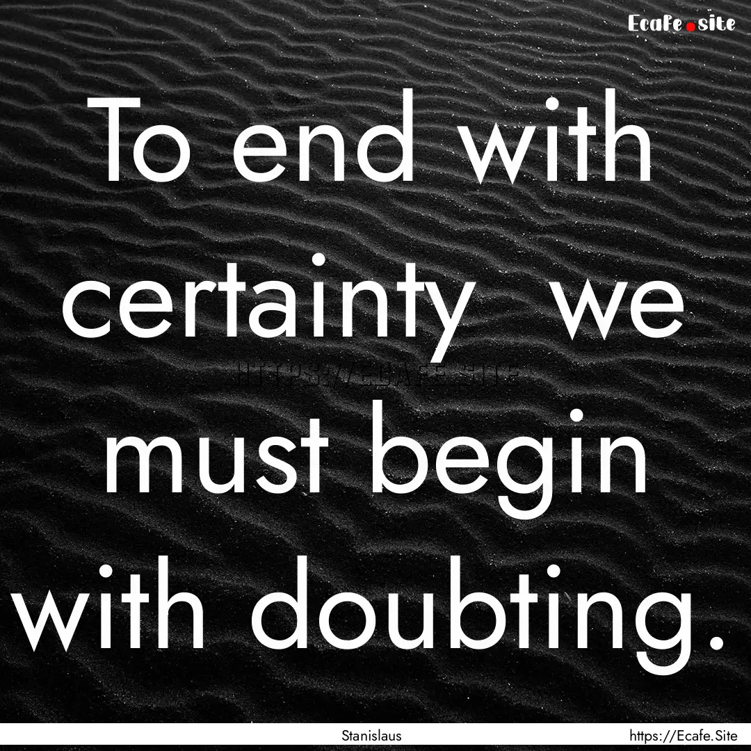 To end with certainty we must begin with.... : Quote by Stanislaus