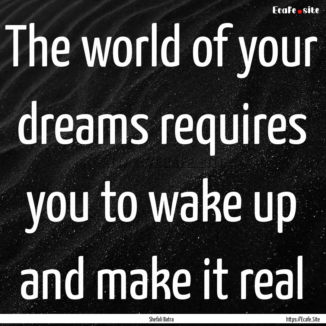 The world of your dreams requires you to.... : Quote by Shefali Batra