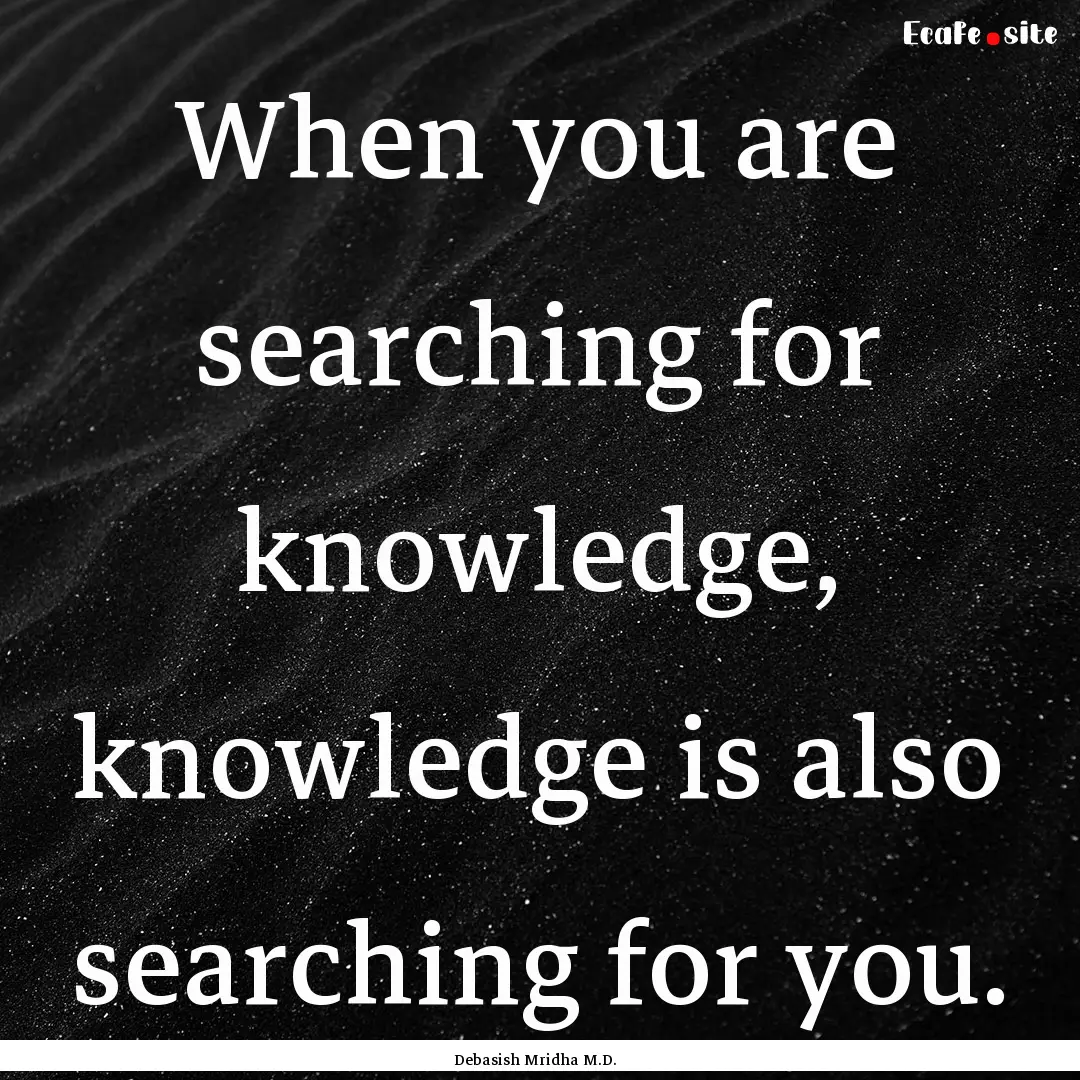 When you are searching for knowledge, knowledge.... : Quote by Debasish Mridha M.D.