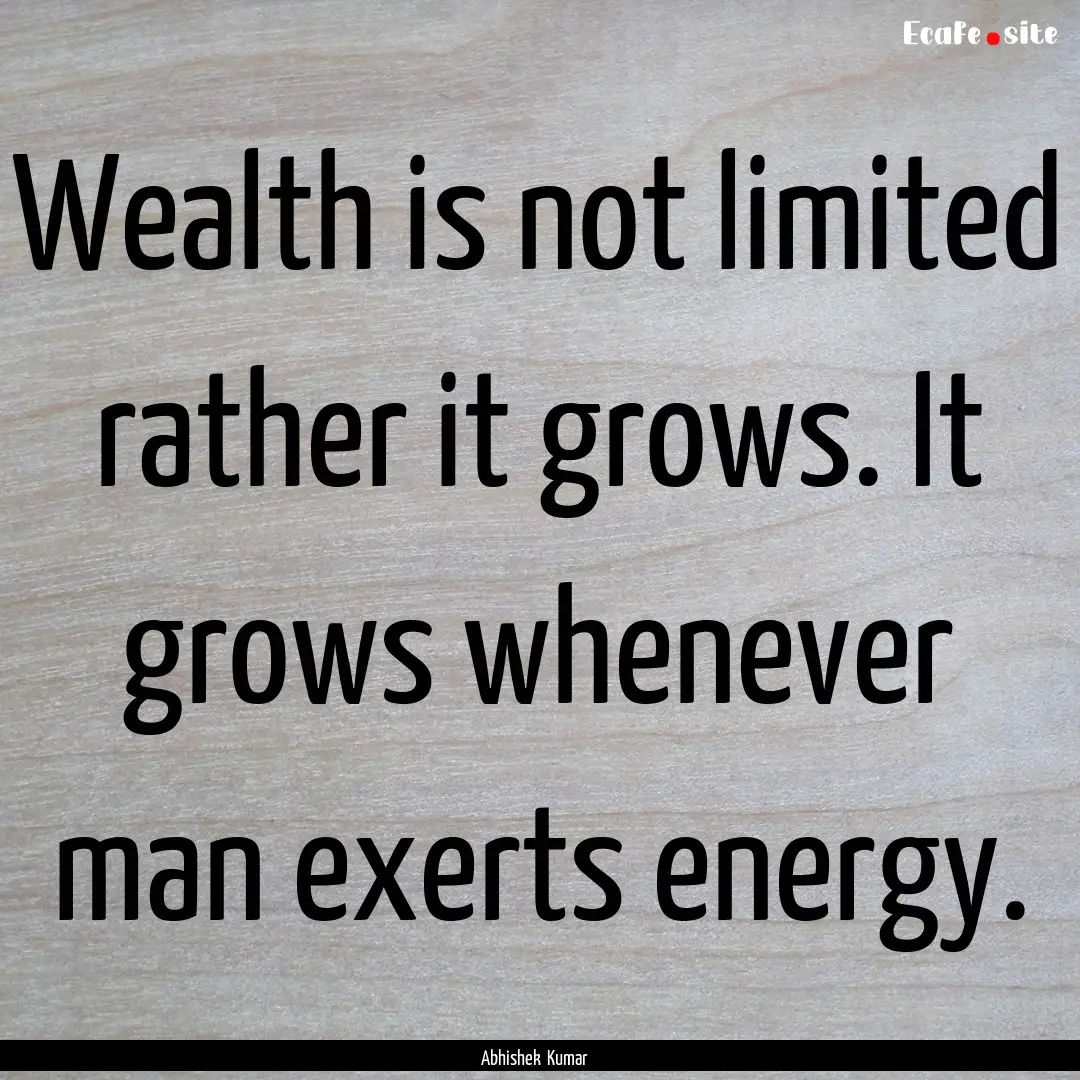 Wealth is not limited rather it grows. It.... : Quote by Abhishek Kumar