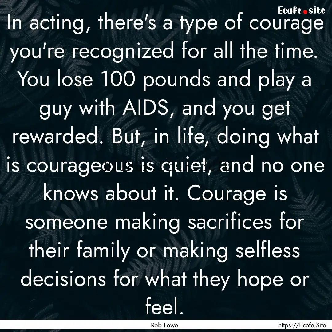 In acting, there's a type of courage you're.... : Quote by Rob Lowe