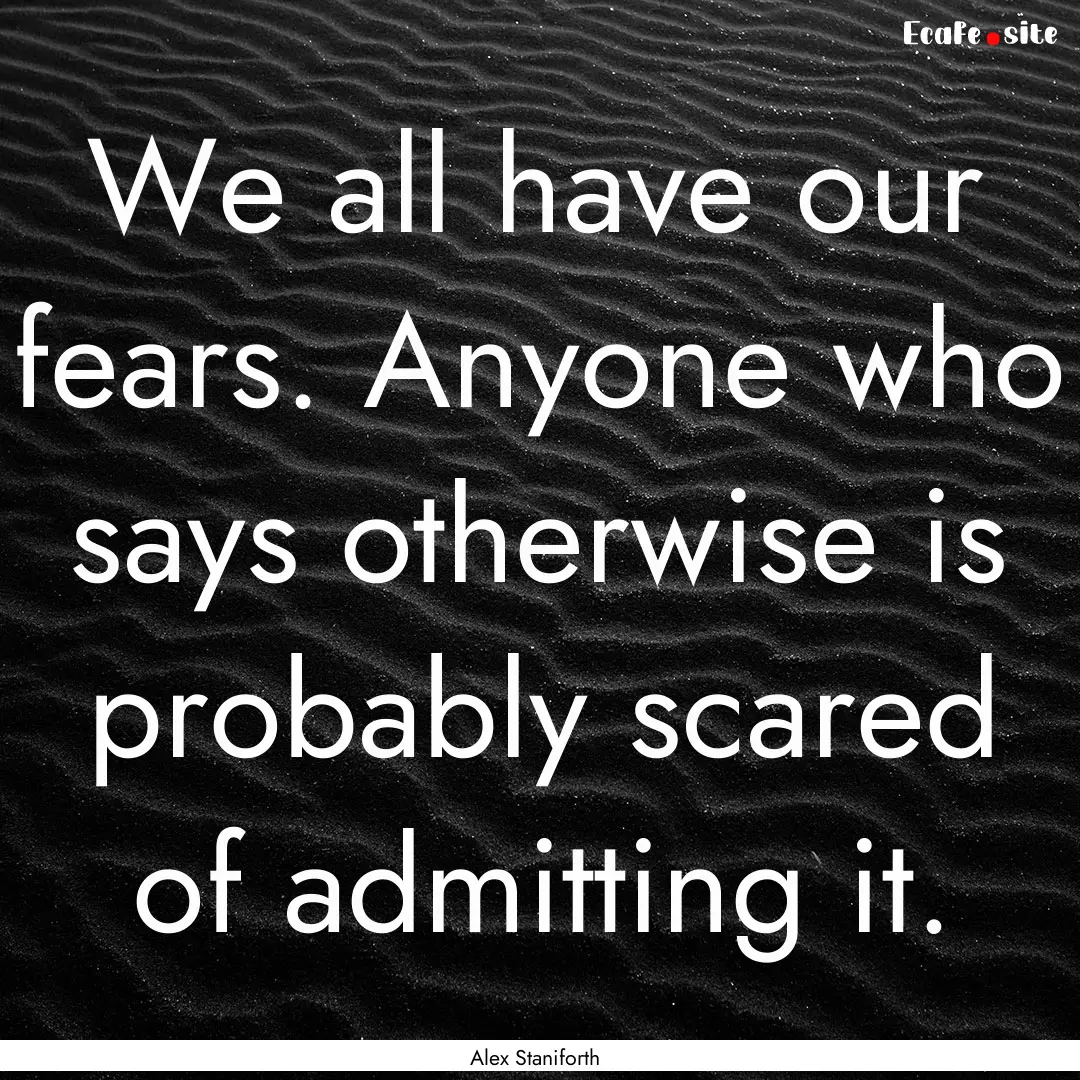 We all have our fears. Anyone who says otherwise.... : Quote by Alex Staniforth