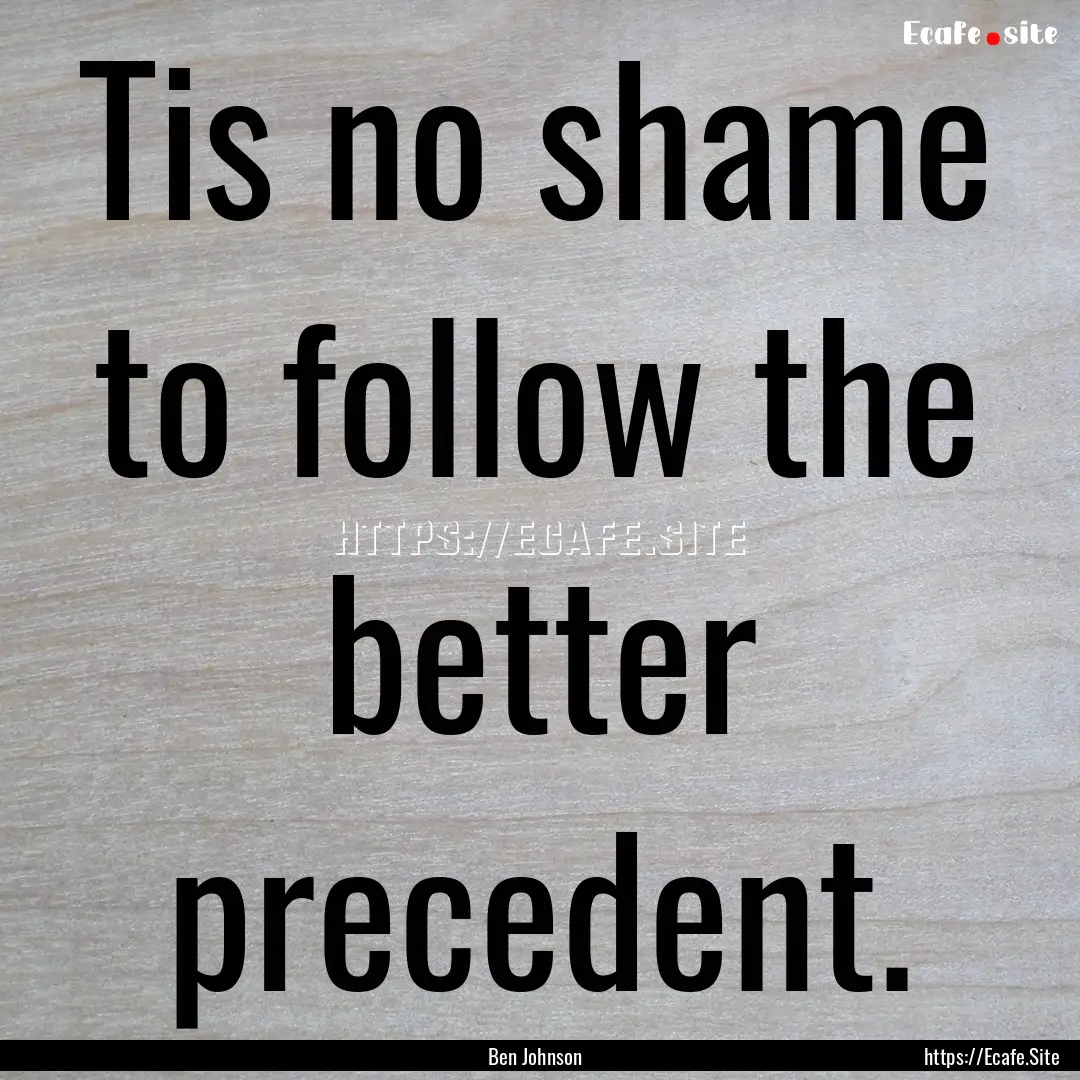 Tis no shame to follow the better precedent..... : Quote by Ben Johnson