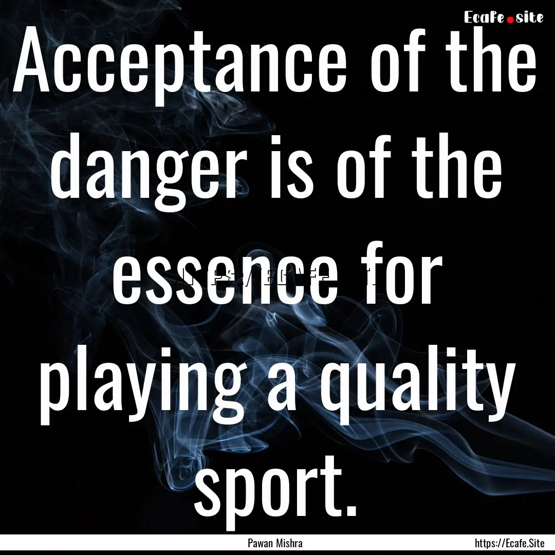 Acceptance of the danger is of the essence.... : Quote by Pawan Mishra