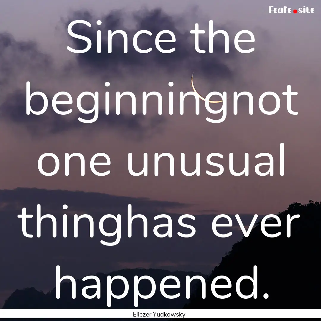 Since the beginningnot one unusual thinghas.... : Quote by Eliezer Yudkowsky