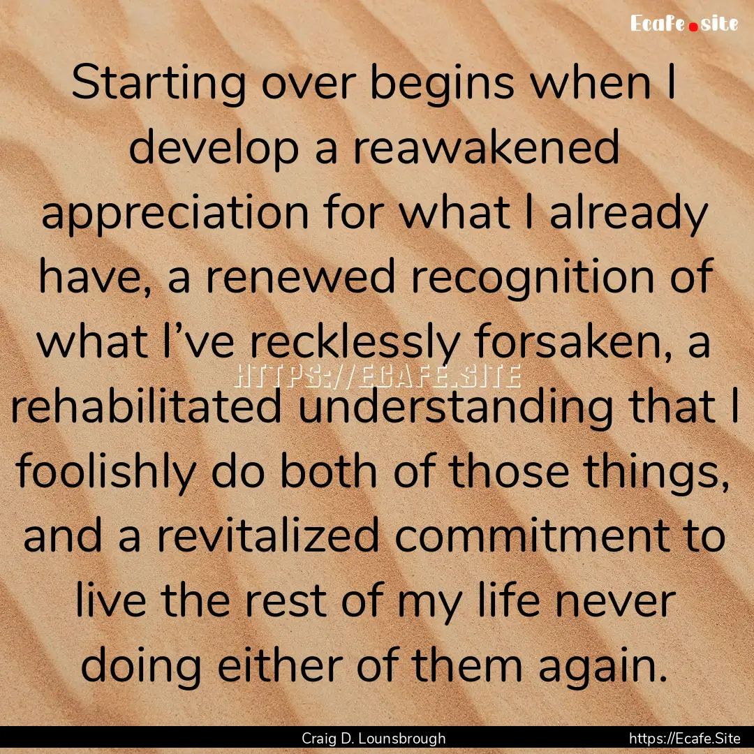 Starting over begins when I develop a reawakened.... : Quote by Craig D. Lounsbrough