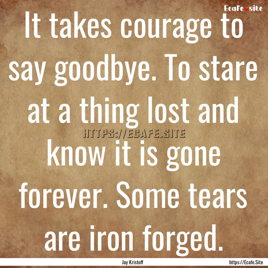 It takes courage to say goodbye. To stare.... : Quote by Jay Kristoff