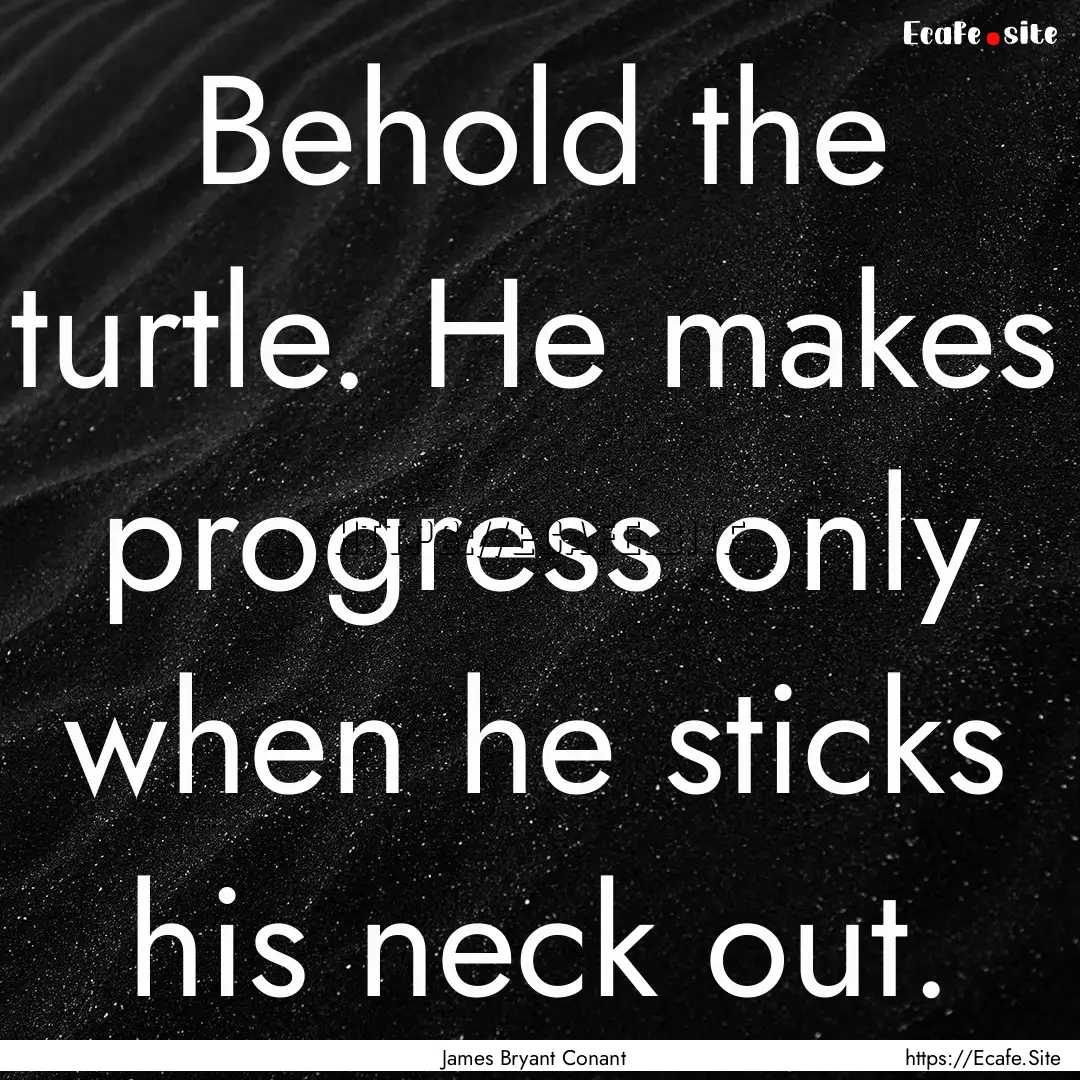 Behold the turtle. He makes progress only.... : Quote by James Bryant Conant