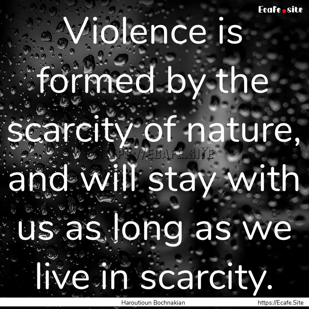 Violence is formed by the scarcity of nature,.... : Quote by Haroutioun Bochnakian