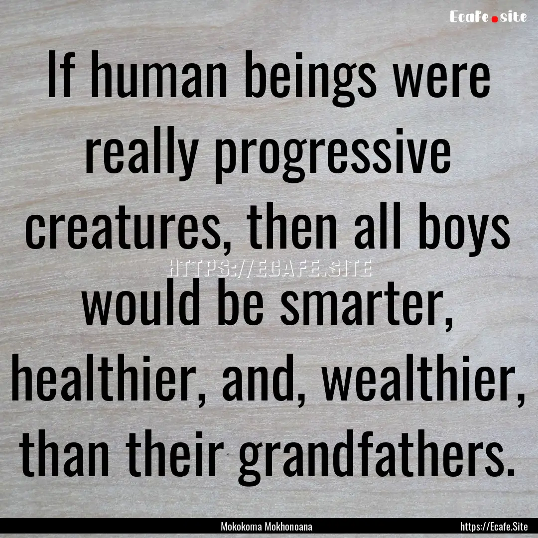 If human beings were really progressive creatures,.... : Quote by Mokokoma Mokhonoana