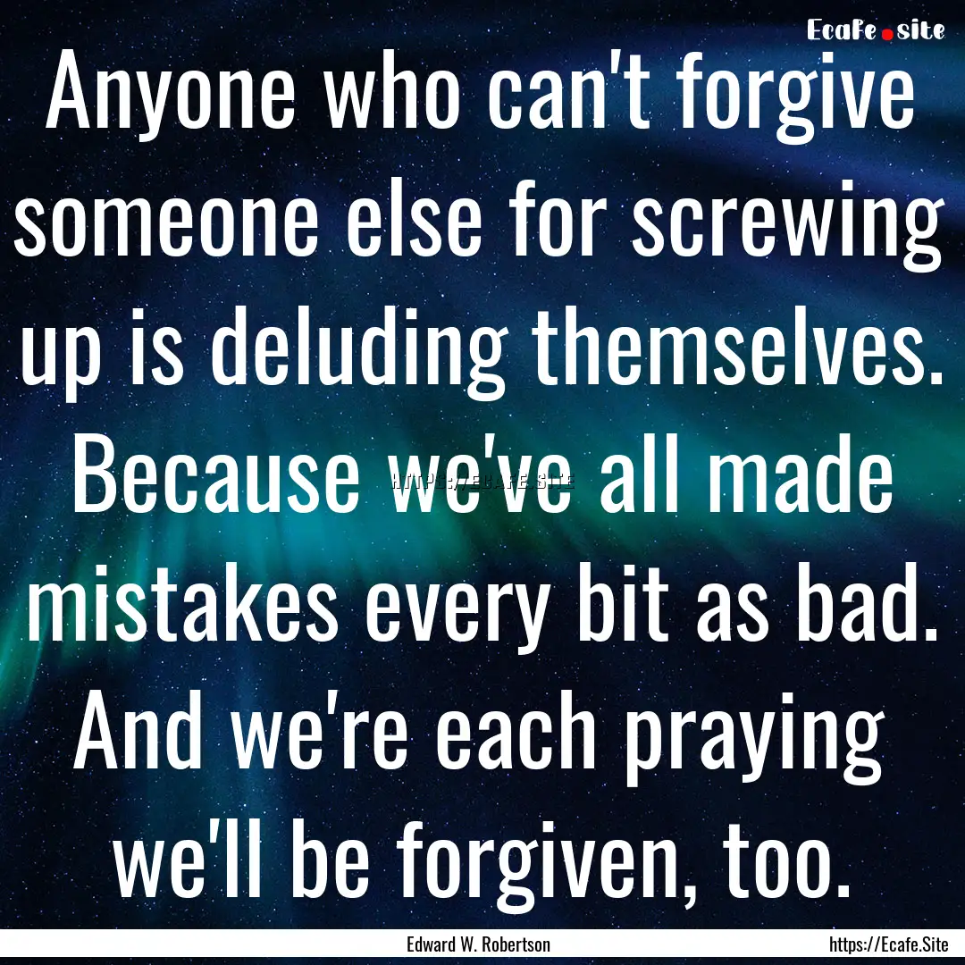 Anyone who can't forgive someone else for.... : Quote by Edward W. Robertson